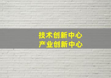 技术创新中心 产业创新中心